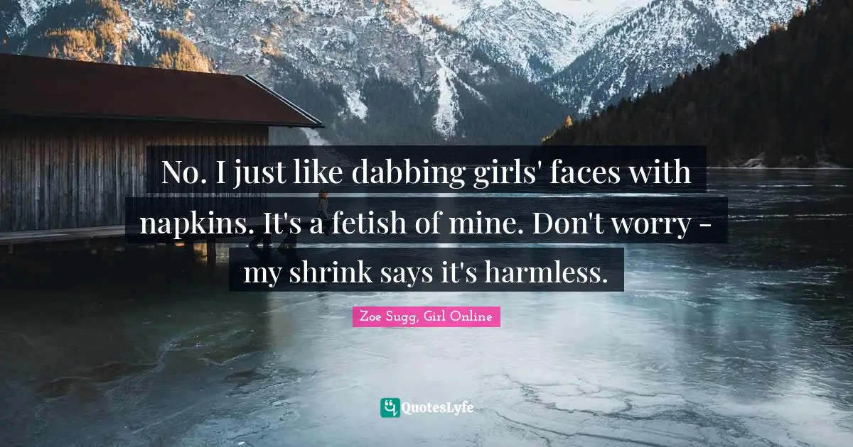 No. I just like dabbing girls' faces with napkins. It's a fetish of mine. Don't worry - my shrink says it's harmless.