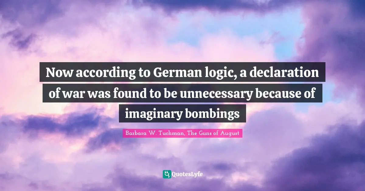 Now according to German logic, a declaration of war was found to be unnecessary because of imaginary bombings