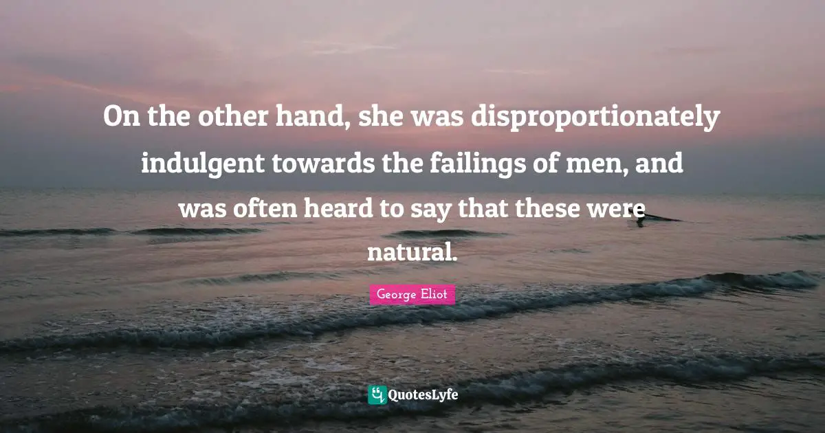 On the other hand, she was disproportionately indulgent towards the failings of men, and was often heard to say that these were natural.