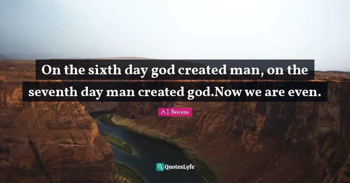 On the sixth day god created man, on the seventh day man created god.Now we are even.