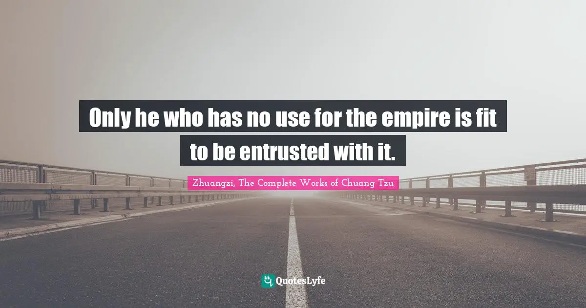 Only he who has no use for the empire is fit to be entrusted with it.