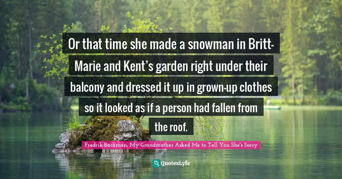 Or that time she made a snowman in Britt-Marie and Kent’s garden right under their balcony and dressed it up in grown-up clothes so it looked as if a person had fallen from the roof.