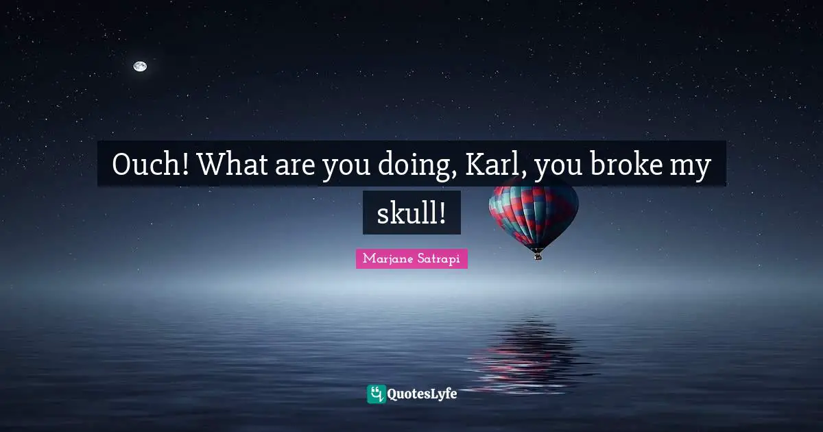 Ouch! What are you doing, Karl, you broke my skull!