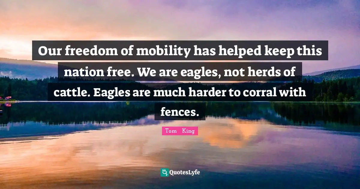Our freedom of mobility has helped keep this nation free. We are eagles, not herds of cattle. Eagles are much harder to corral with fences.