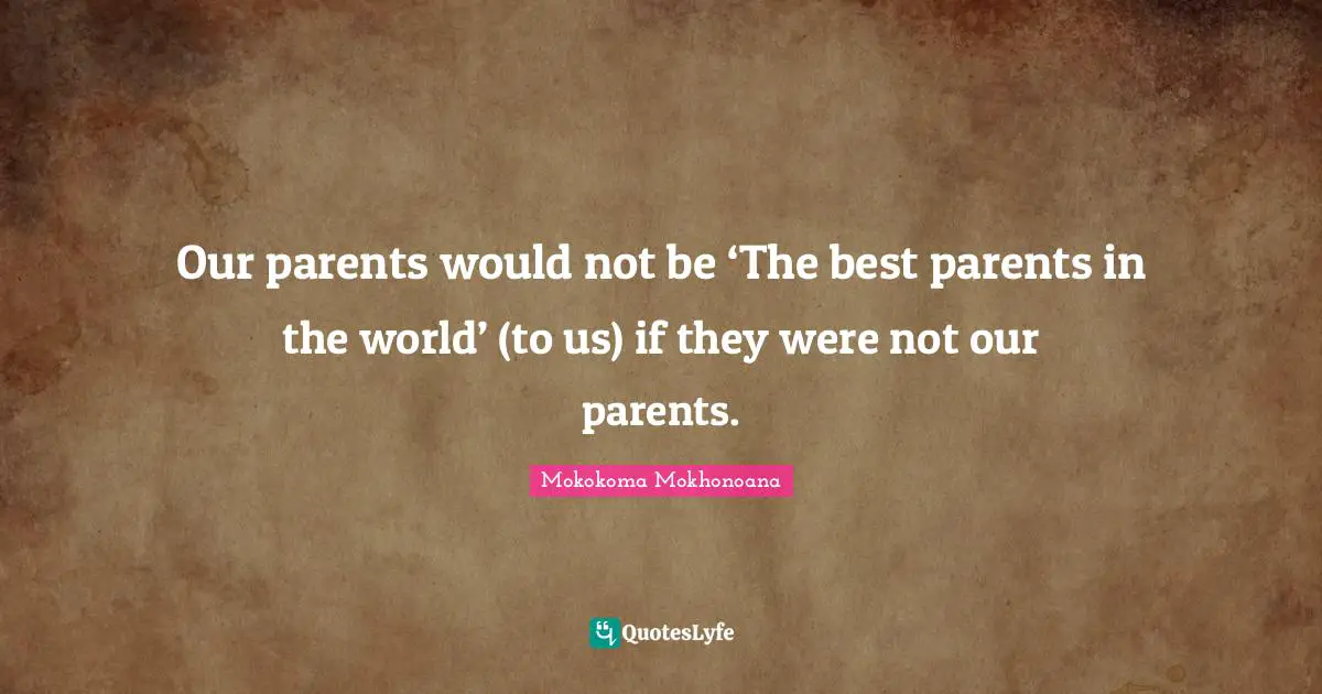 Toddler Quotes: "Our parents would not be ‘The best parents in the world’ (to us) if they were not our parents."