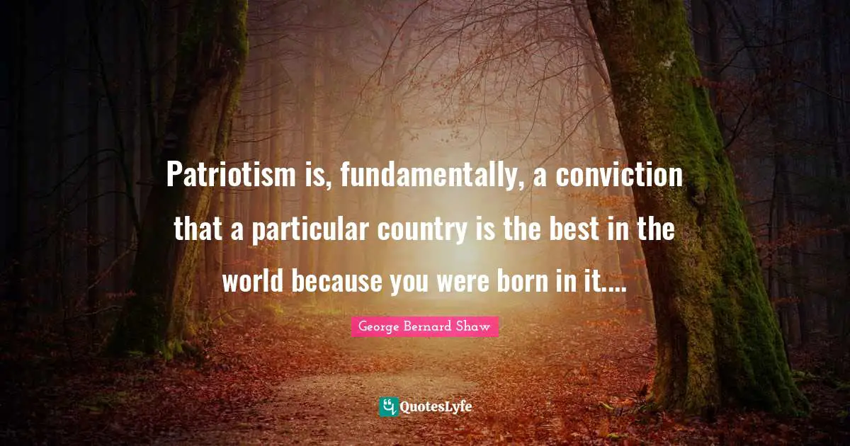 Patriotism is, fundamentally, a conviction that a particular country is the best in the world because you were born in it....