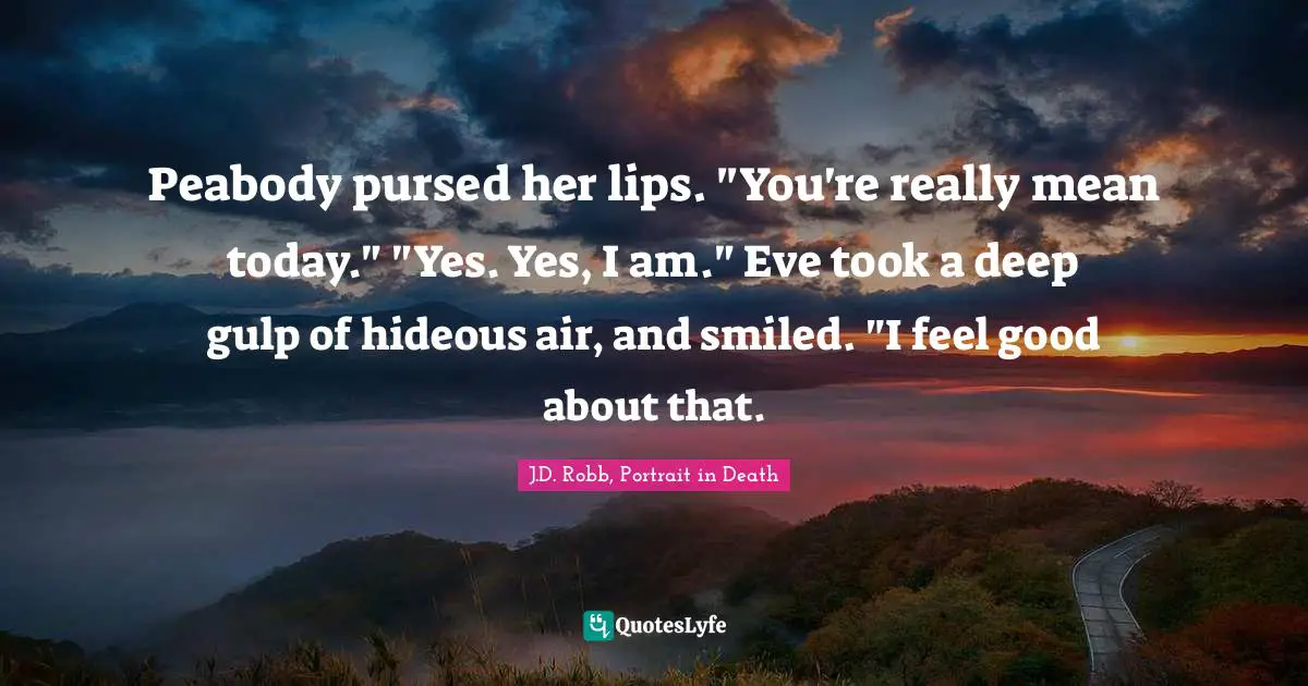 Peabody pursed her lips. "You're really mean today." "Yes. Yes, I am." Eve took a deep gulp of hideous air, and smiled. "I feel good about that.