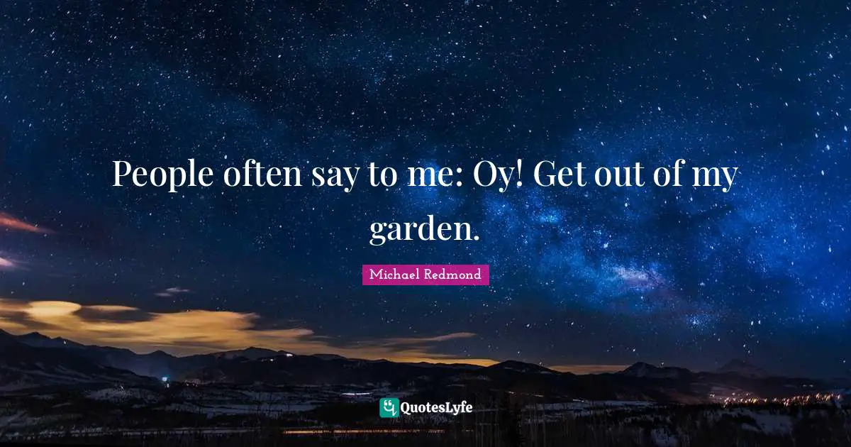 People often say to me: Oy! Get out of my garden.