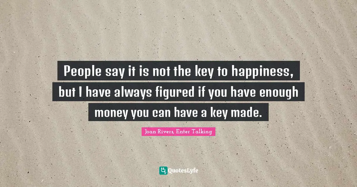 People say it is not the key to happiness, but I have always figured if you have enough money you can have a key made.