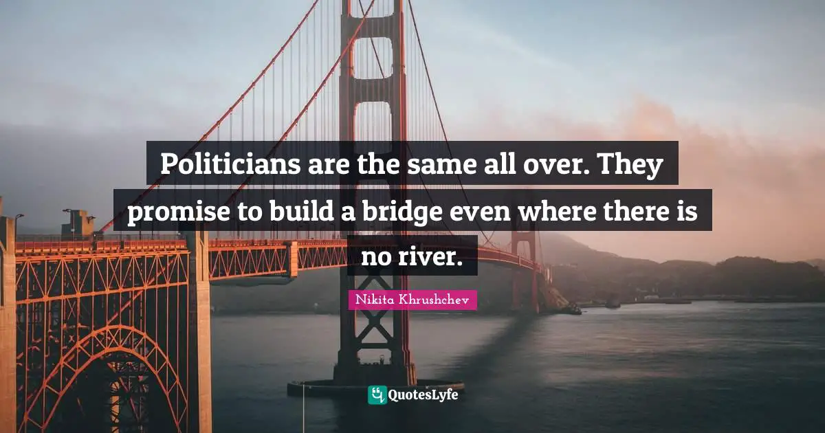 Politicians are the same all over. They promise to build a bridge even where there is no river.