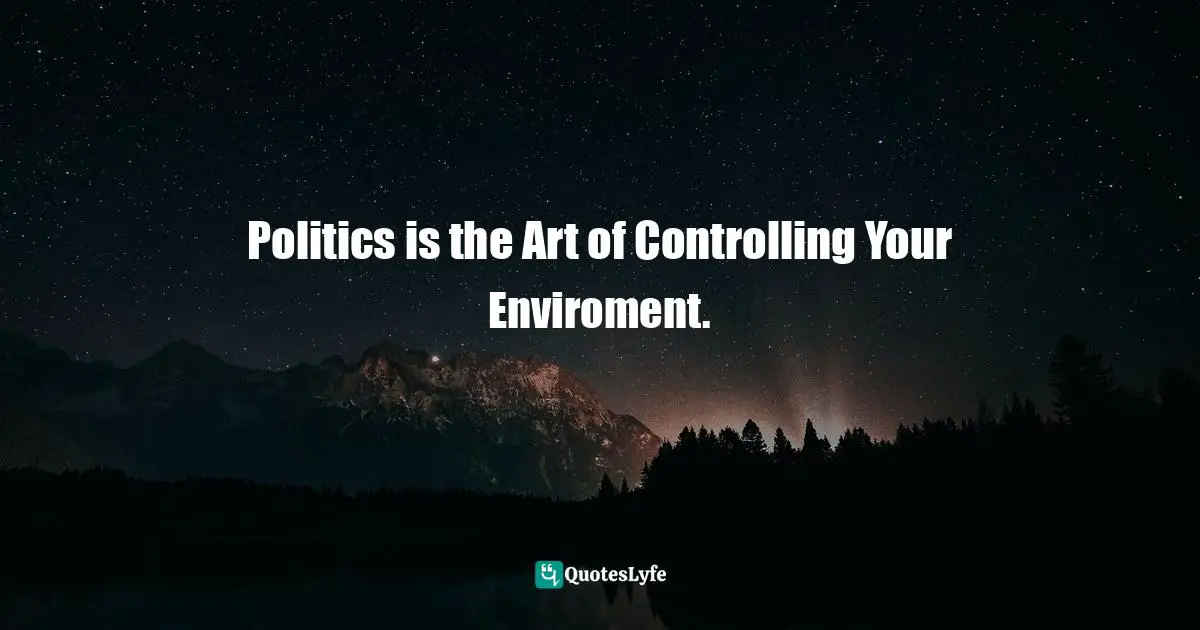 Politics is the Art of Controlling Your Enviroment.