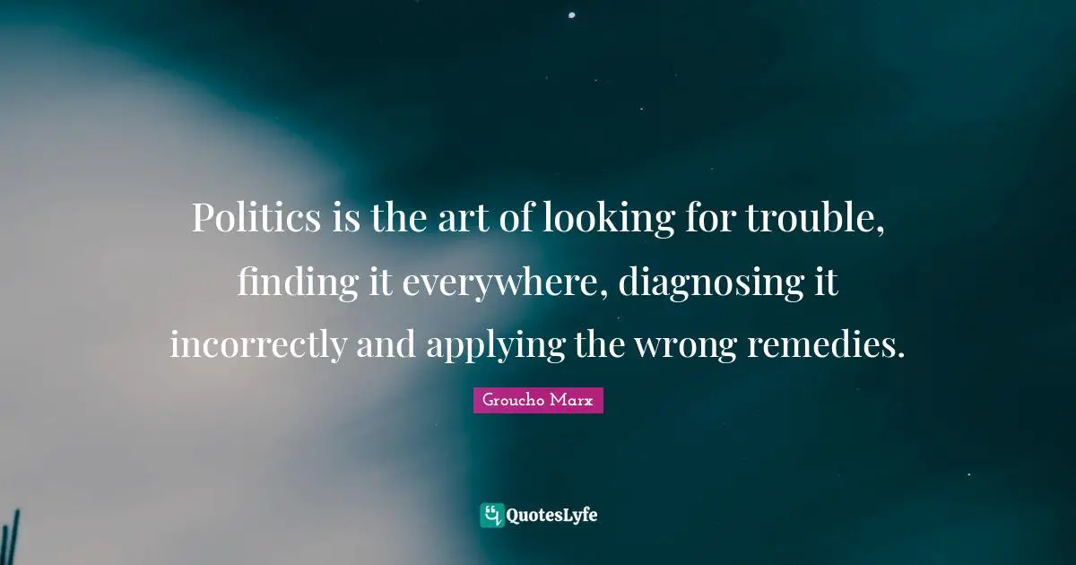 Politics Quotes: "Politics is the art of looking for trouble, finding it everywhere, diagnosing it incorrectly and applying the wrong remedies."
