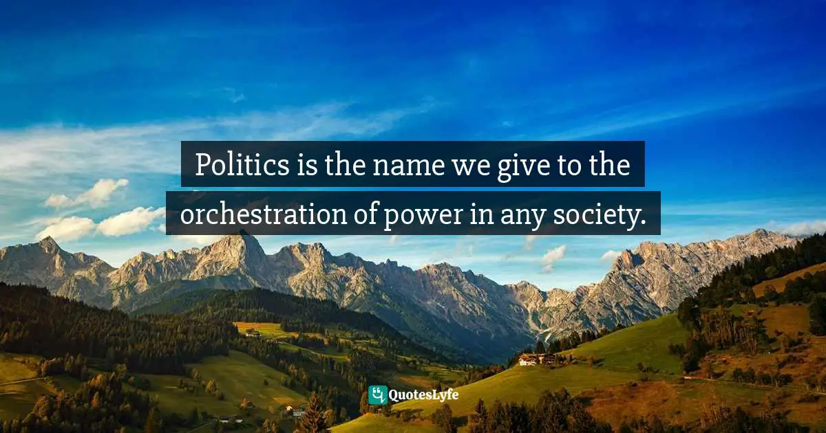 Robert McKee, Story: Substance, Structure, Style, And The Principles Of Screenwriting Quotes: "Politics is the name we give to the orchestration of power in any society."
