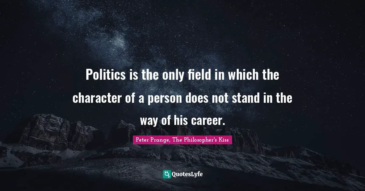 Politics is the only field in which the character of a person does not stand in the way of his career.
