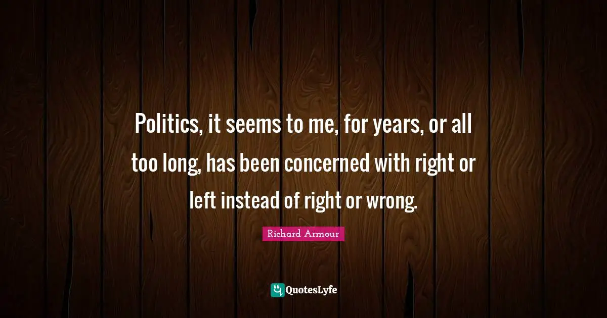 Politics, it seems to me, for years, or all too long, has been concerned with right or left instead of right or wrong.