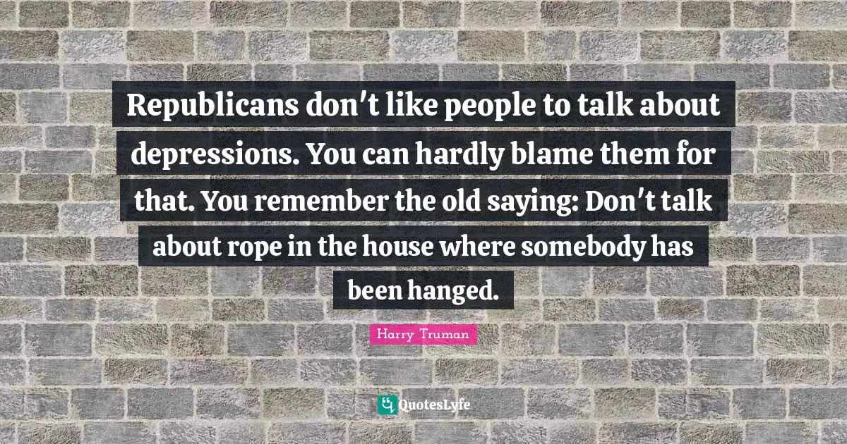Republicans don't like people to talk about depressions. You can hardly blame them for that. You remember the old saying: Don't talk about rope in the house where somebody has been hanged.
