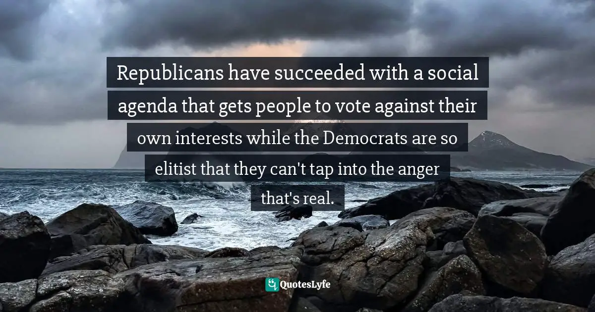 M.K. South Quotes: "Republicans have succeeded with a social agenda that gets people to vote against their own interests while the Democrats are so elitist that they can't tap into the anger that's real."