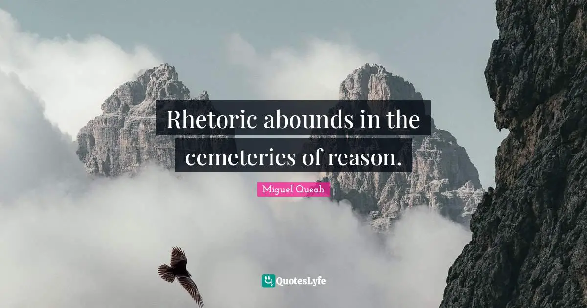 Rhetoric abounds in the cemeteries of reason.