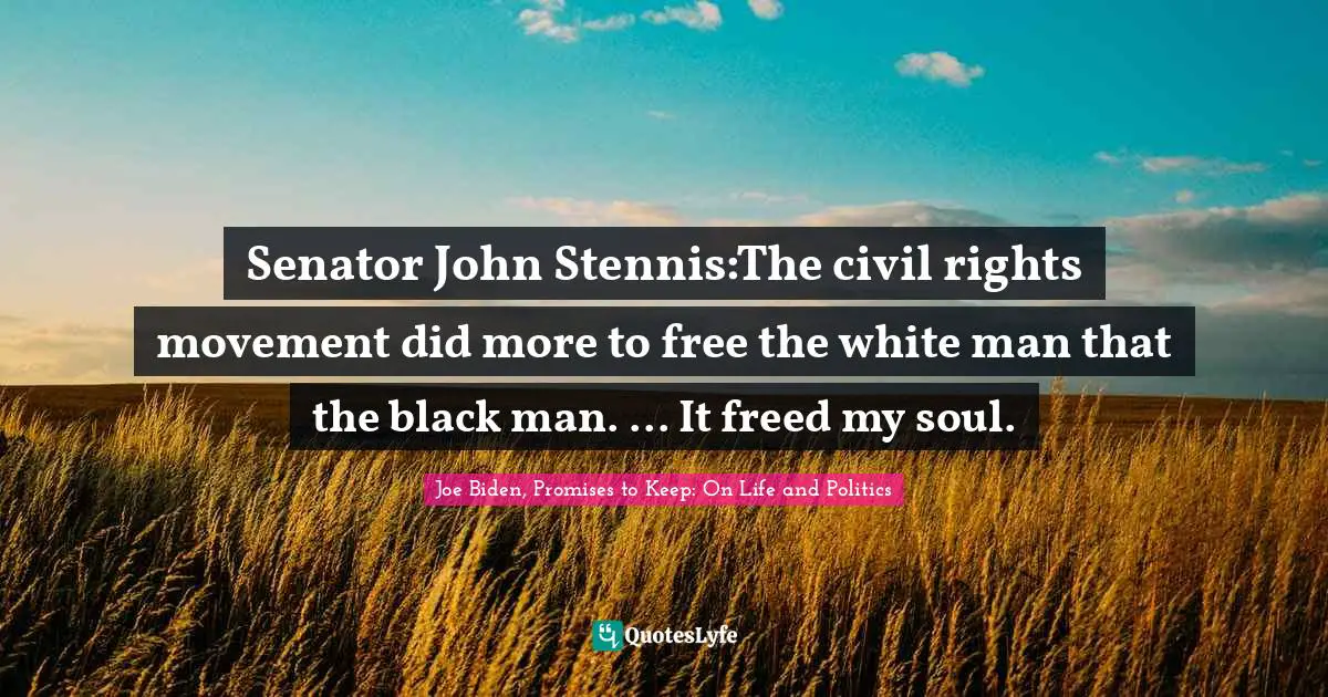 Joe Biden, Promises to Keep: On Life and Politics Quotes: Senator John Stennis:The civil rights movement did more to free the white man that the black man. ... It freed my soul.