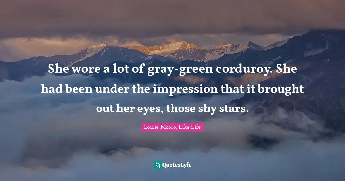She wore a lot of gray-green corduroy. She had been under the impression that it brought out her eyes, those shy stars.