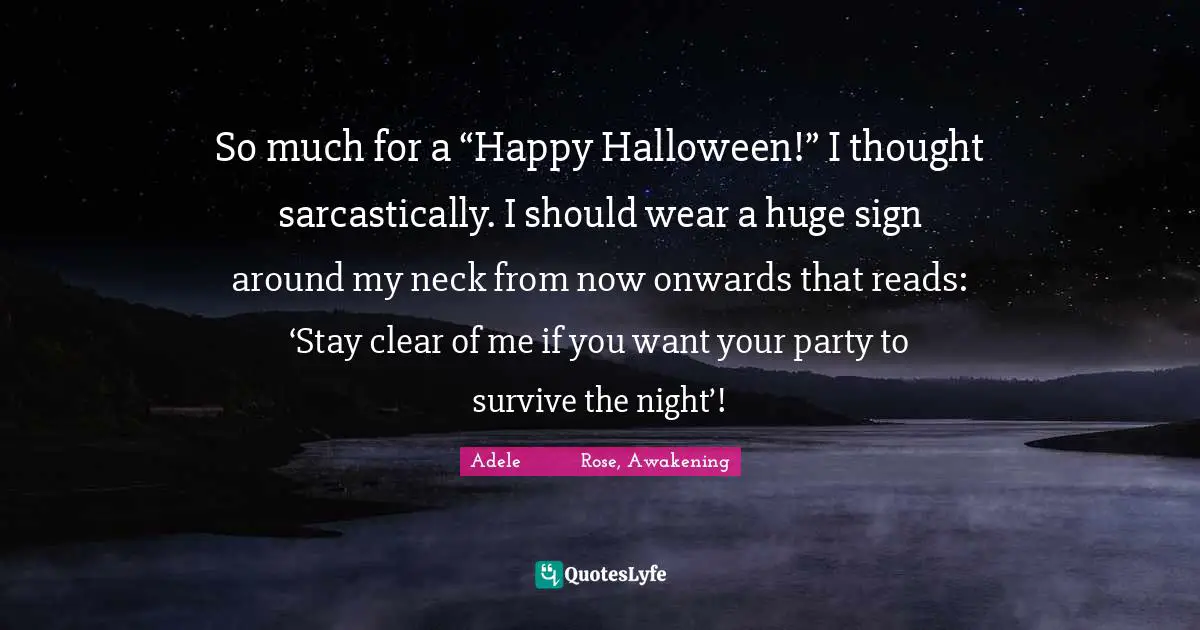 So much for a “Happy Halloween!” I thought sarcastically. I should wear a huge sign around my neck from now onwards that reads: ‘Stay clear of me if you want your party to survive the night’!