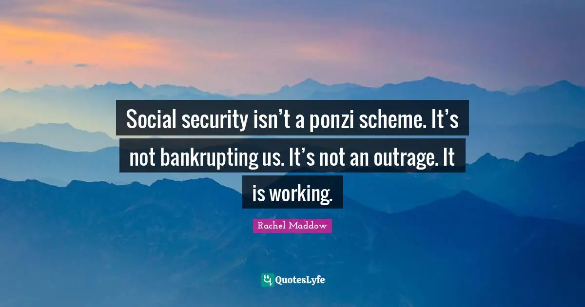 Rachel Maddow Quotes: "Social security isn’t a ponzi scheme. It’s not bankrupting us. It’s not an outrage. It is working."