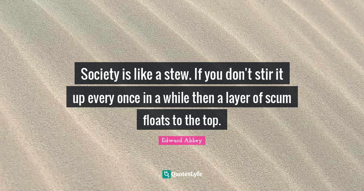 Society is like a stew. If you don't stir it up every once in a while then a layer of scum floats to the top.
