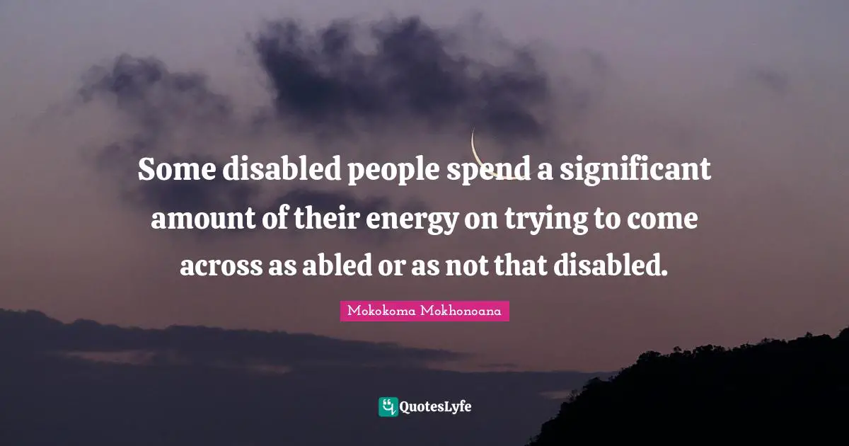 Some disabled people spend a significant amount of their energy on trying to come across as abled or as not that disabled.