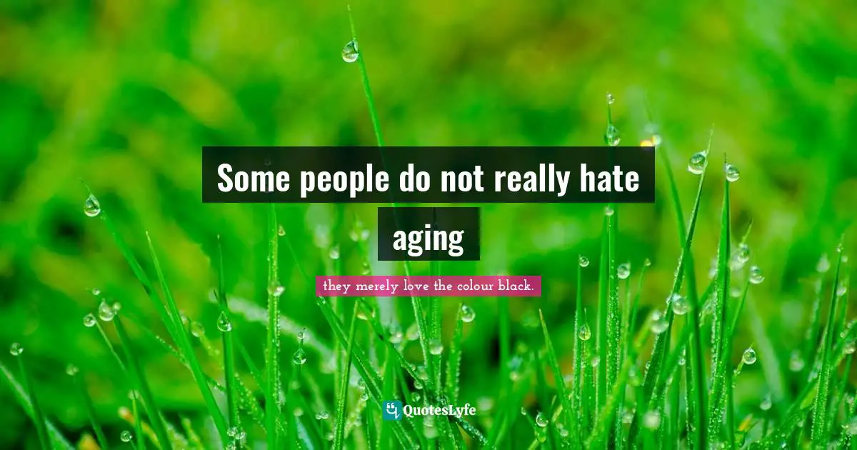 Some people do not really hate aging