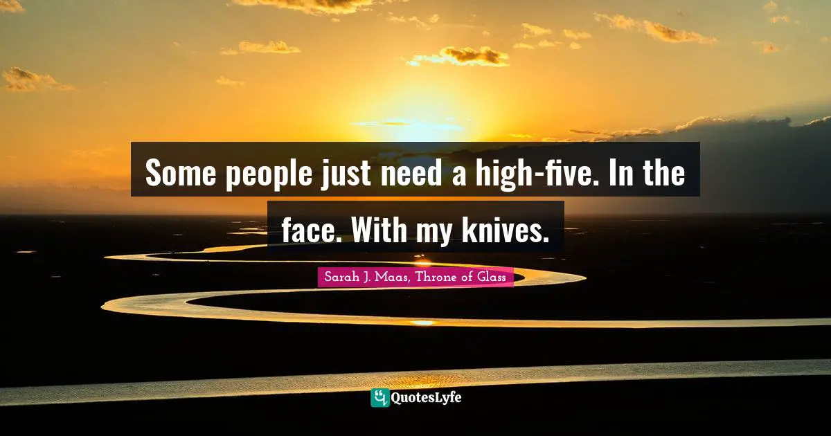 Some people just need a high-five. In the face. With my knives.
