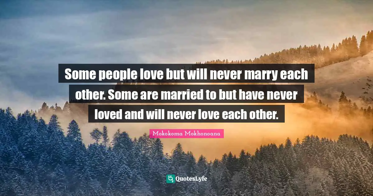 Some people love but will never marry each other. Some are married to but have never loved and will never love each other.
