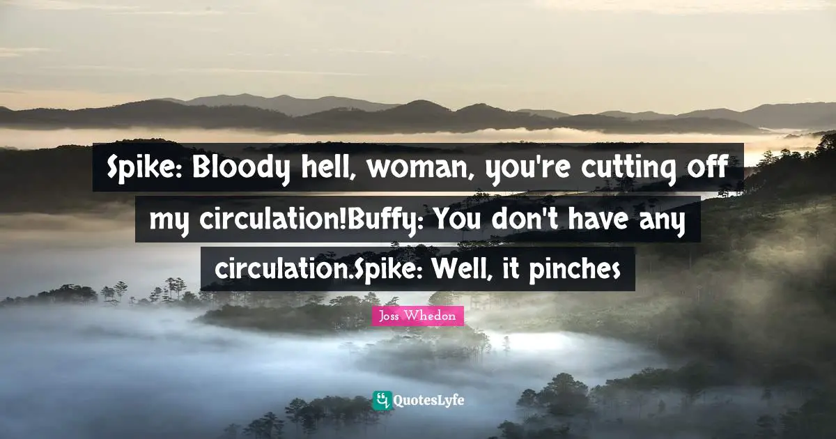 Spike: Bloody hell, woman, you're cutting off my circulation!Buffy: You don't have any circulation.Spike: Well, it pinches