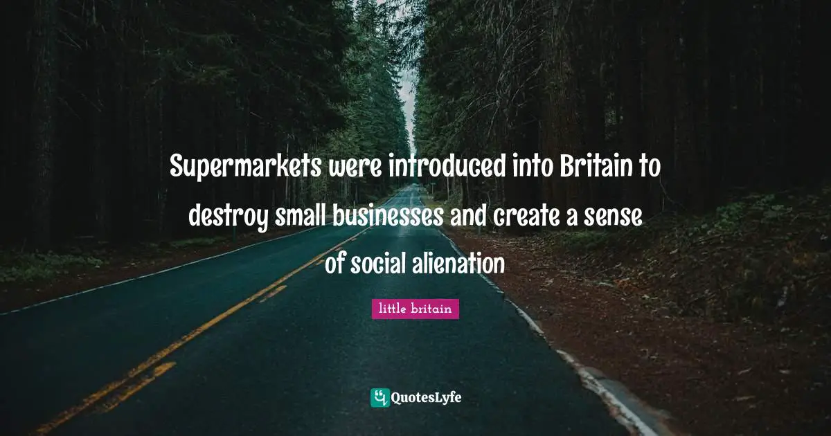 Supermarkets were introduced into Britain to destroy small businesses and create a sense of social alienation