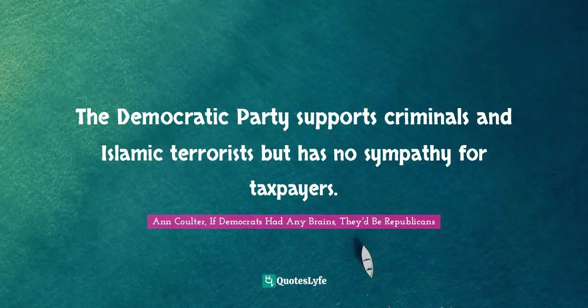 Ann Coulter Quotes: "The Democratic Party supports criminals and Islamic terrorists but has no sympathy for taxpayers."