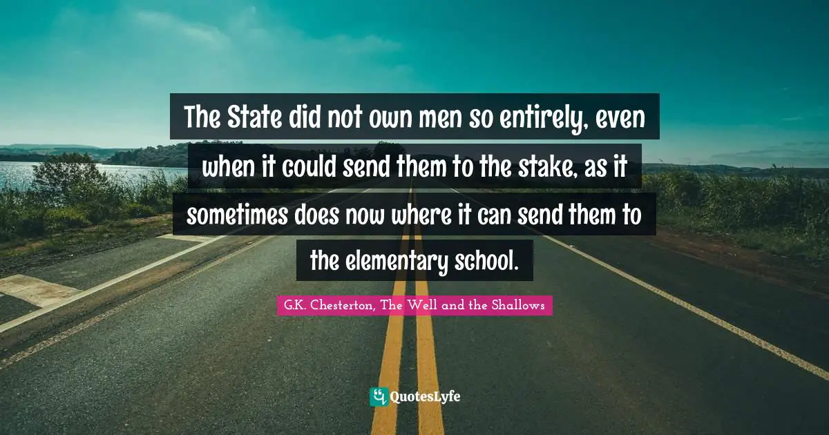 The State did not own men so entirely, even when it could send them to the stake, as it sometimes does now where it can send them to the elementary school.