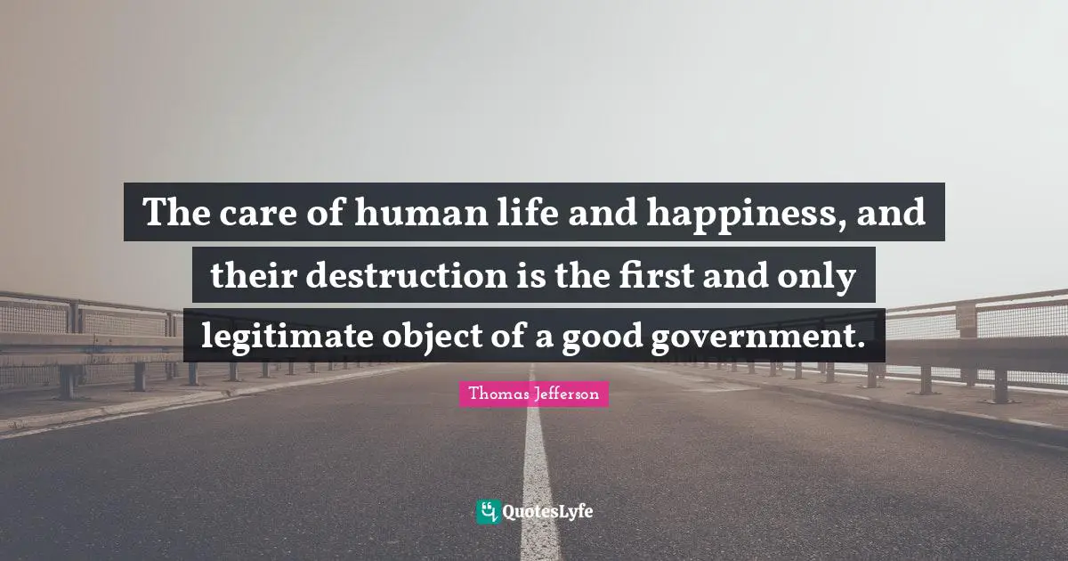 Thomas Jefferson Quotes: The care of human life and happiness, and their destruction is the first and only legitimate object of a good government.