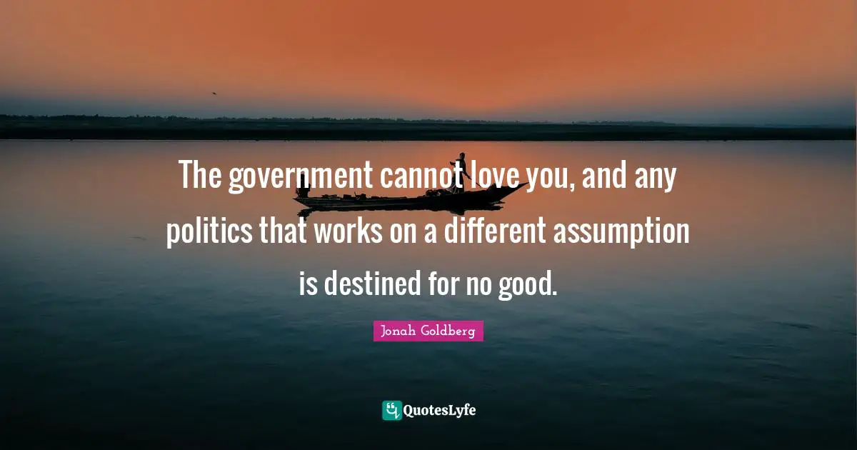 The government cannot love you, and any politics that works on a different assumption is destined for no good.