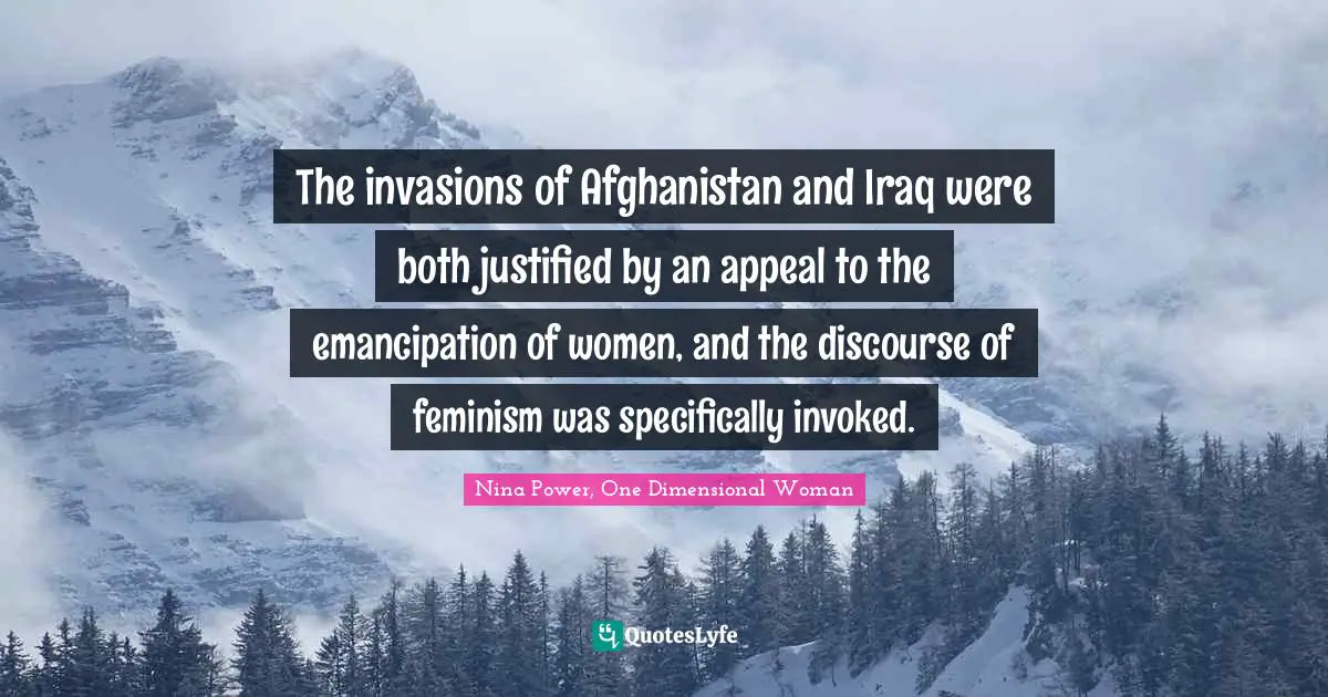 The invasions of Afghanistan and Iraq were both justified by an appeal to the emancipation of women, and the discourse of feminism was specifically invoked.