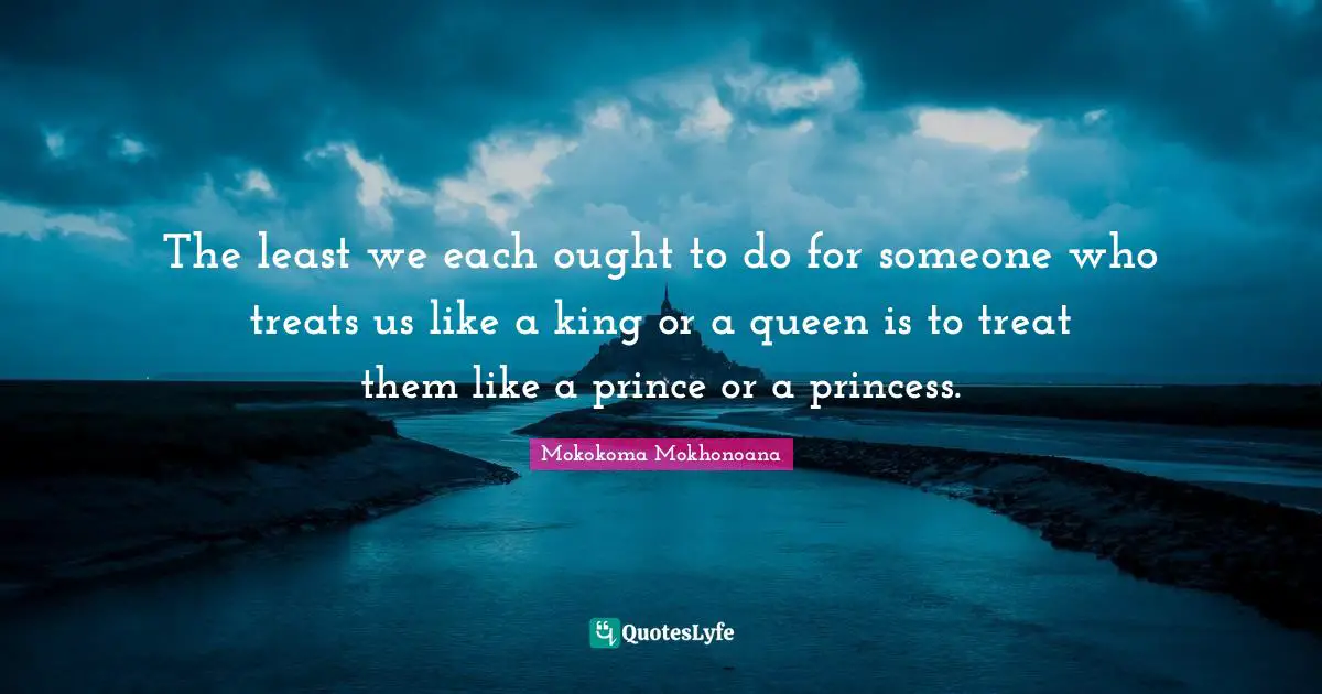 The least we each ought to do for someone who treats us like a king or a queen is to treat them like a prince or a princess.
