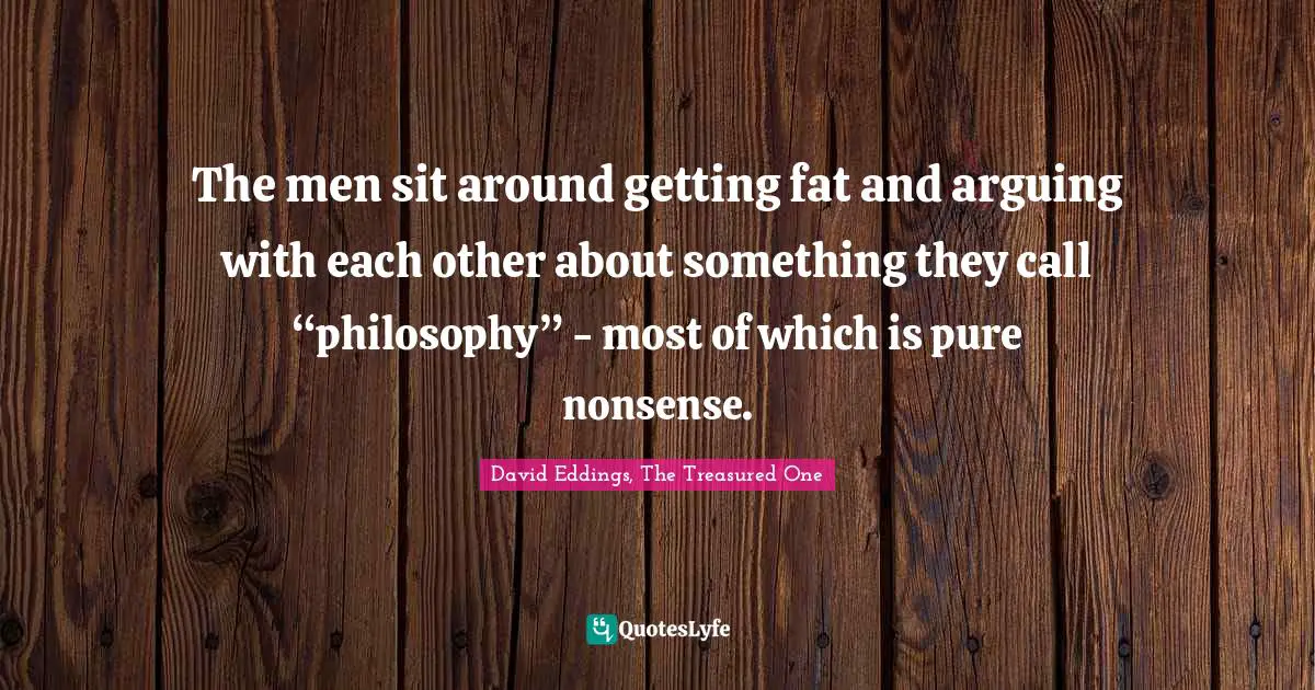 The men sit around getting fat and arguing with each other about something they call “philosophy” - most of which is pure nonsense.