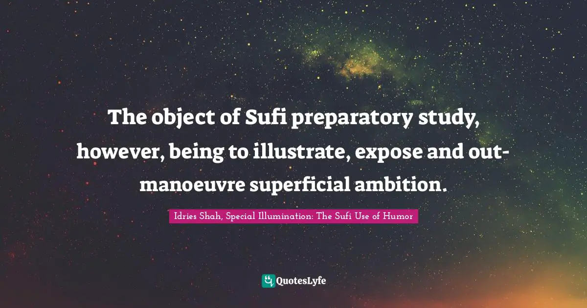 Idries Shah, Special Illumination: The Sufi Use Of Humor Quotes: "The object of Sufi preparatory study, however, being to illustrate, expose and out-manoeuvre superficial ambition."