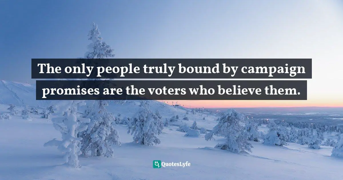 The only people truly bound by campaign promises are the voters who believe them.