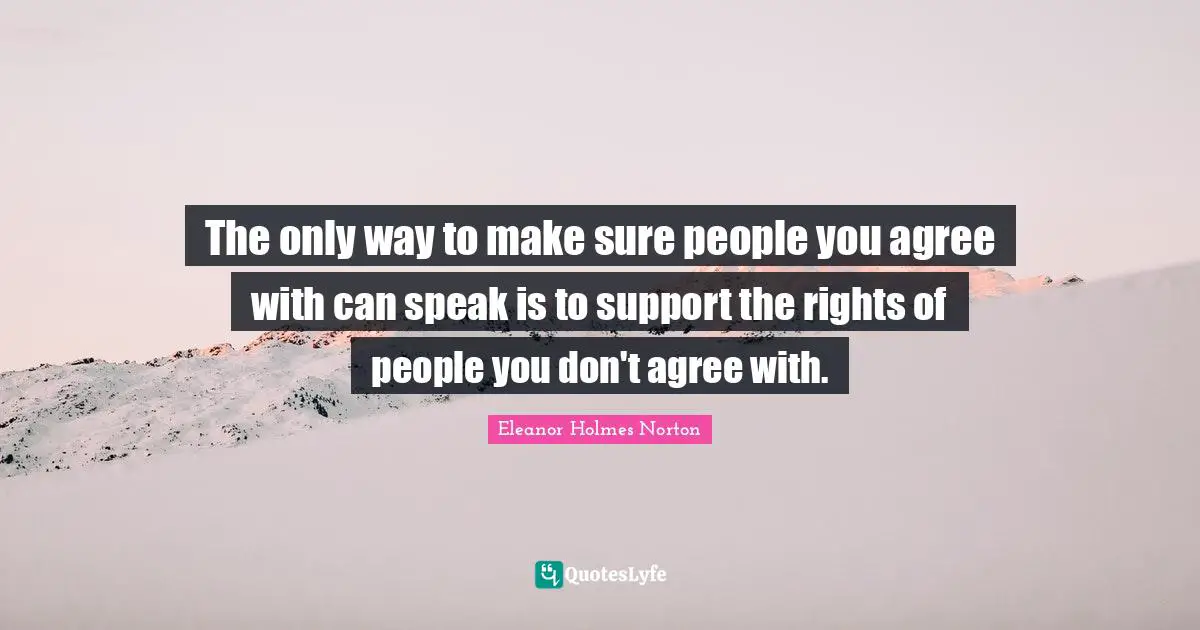 The only way to make sure people you agree with can speak is to support the rights of people you don't agree with.