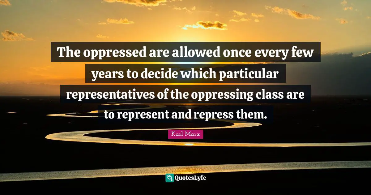 The oppressed are allowed once every few years to decide which particular representatives of the oppressing class are to represent and repress them.