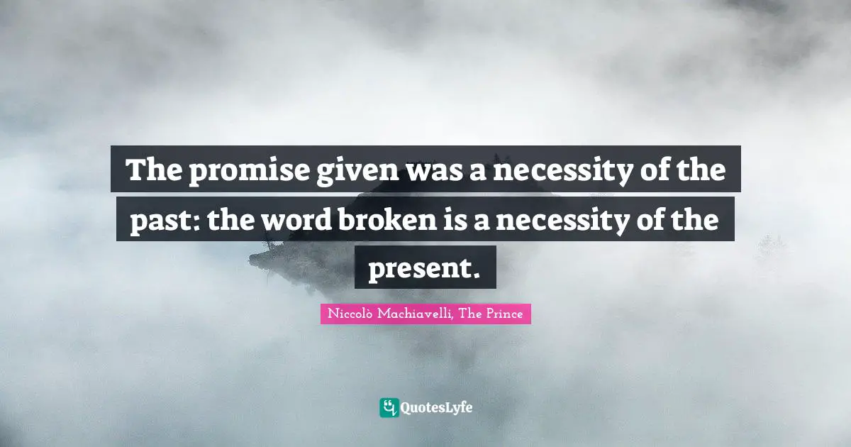 Niccolò Machiavelli Quotes: "The promise given was a necessity of the past: the word broken is a necessity of the present."