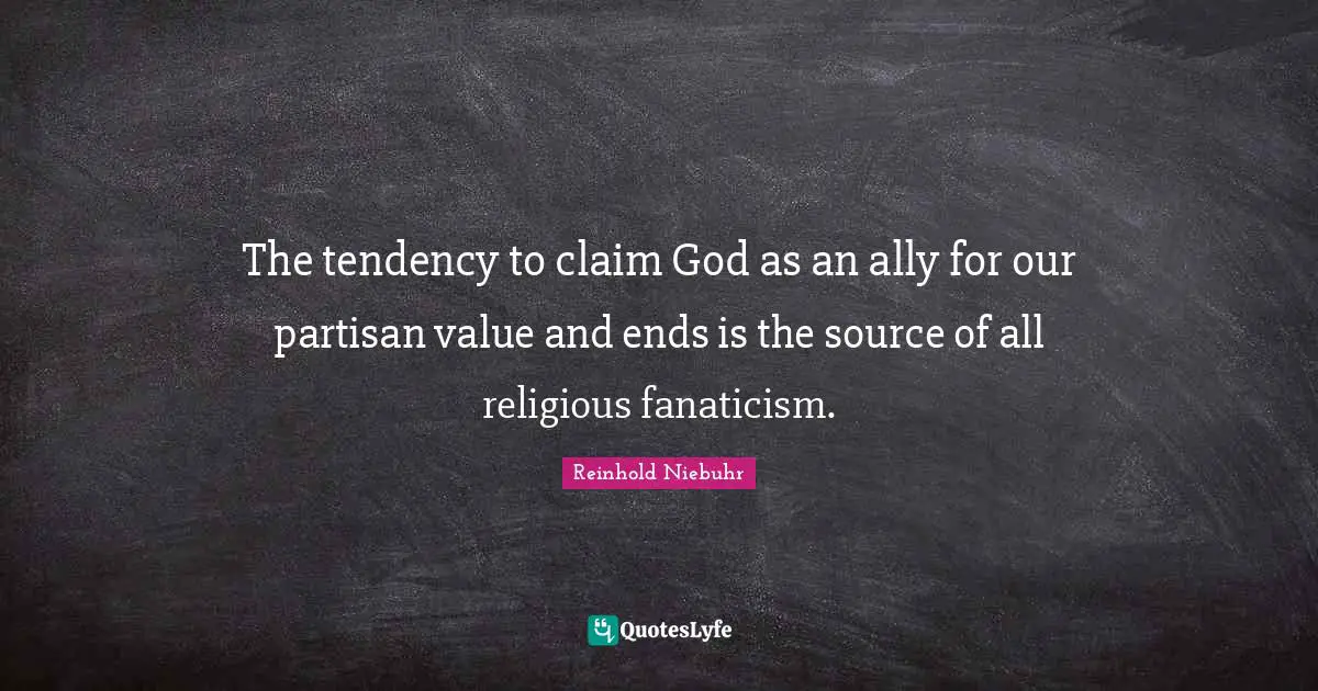 Reinhold Niebuhr Quotes: "The tendency to claim God as an ally for our partisan value and ends is the source of all religious fanaticism."