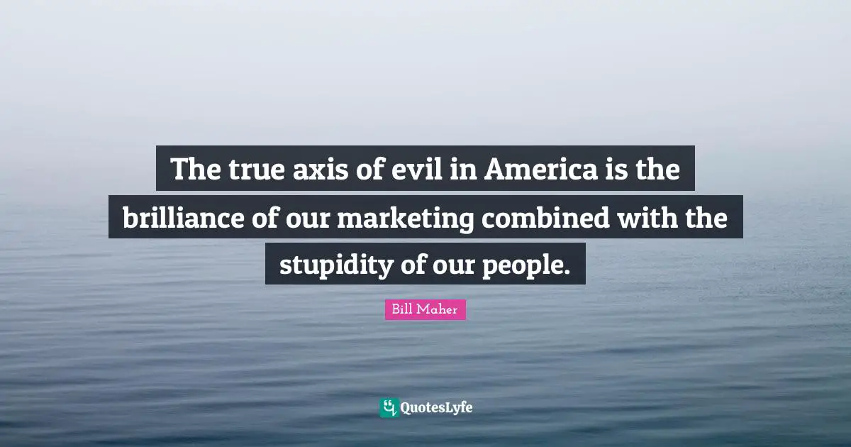 Bill Maher Quotes: "The true axis of evil in America is the brilliance of our marketing combined with the stupidity of our people."