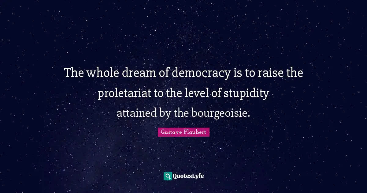 The whole dream of democracy is to raise the proletariat to the level of stupidity attained by the bourgeoisie.