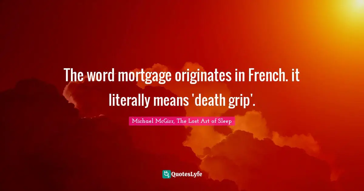 The word mortgage originates in French. it literally means 'death grip'.