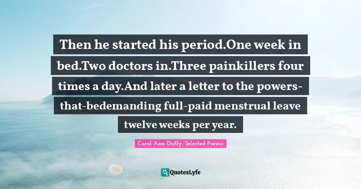 Then he started his period.One week in bed.Two doctors in.Three painkillers four times a day.And later a letter to the powers-that-bedemanding full-paid menstrual leave twelve weeks per year.